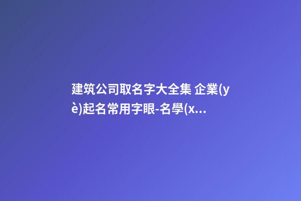 建筑公司取名字大全集 企業(yè)起名常用字眼-名學(xué)網(wǎng)-第1張-公司起名-玄機派